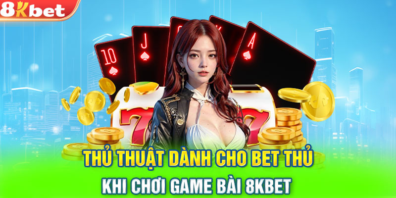 Thủ thuật dành cho bet thủ khi chơi game bài 8KBET